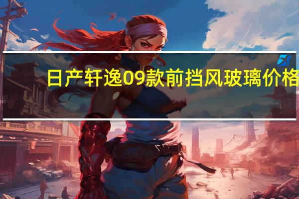 日产轩逸09款前挡风玻璃价格