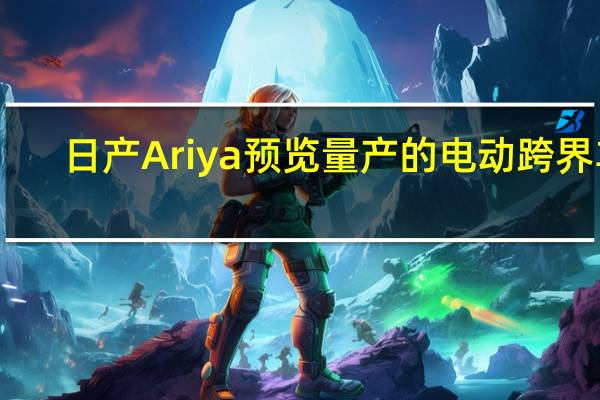 日产Ariya预览量产的电动跨界车