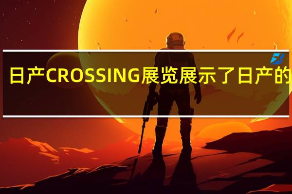 日产CROSSING展览展示了日产的未来