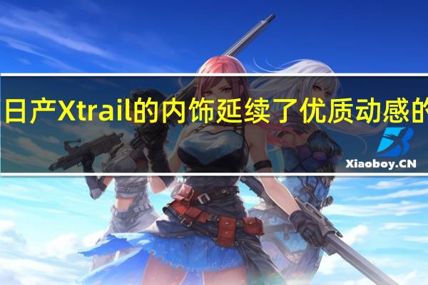 日产Xtrail的内饰延续了优质动感的外观