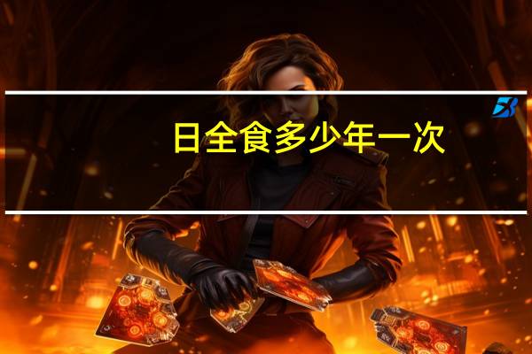 日全食多少年一次?解释下什么是日全食（日全食多少年一次）