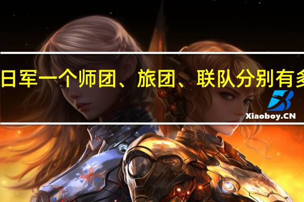 日军一个师团、旅团、联队分别有多少人