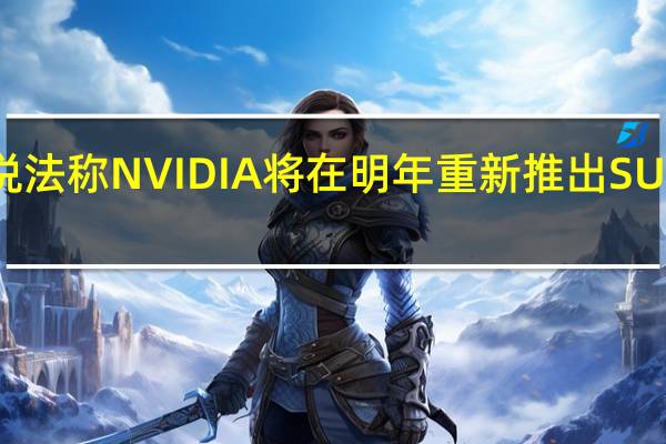 日前有说法称NVIDIA将在明年重新推出SUPER系列显卡