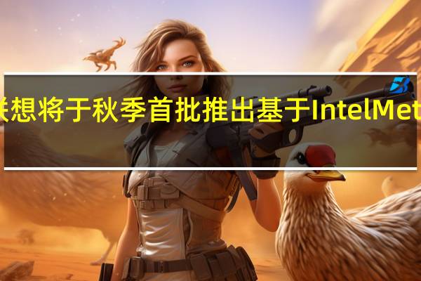 日前Intel宣布联想将于秋季首批推出基于IntelMeteorLake的全新AIPC