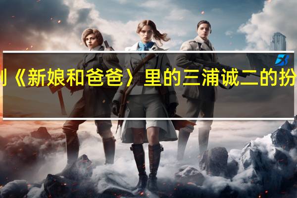 日剧《新娘和爸爸〉里的三浦诚二的扮演者是谁