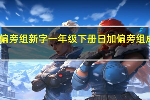 日加偏旁组新字一年级下册 日加偏旁组成新字组词