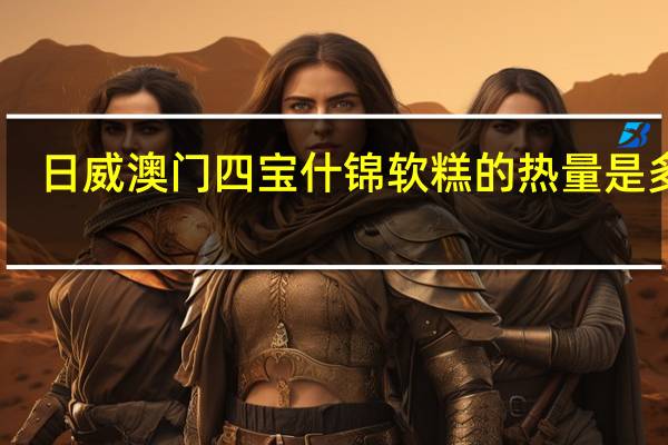 日威 澳门四宝 什锦软糕的热量是多少