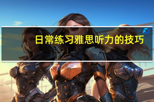 日常练习雅思听力的技巧