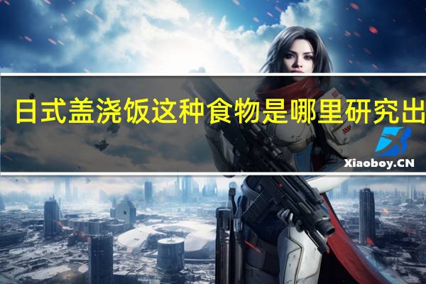 日式盖浇饭这种食物是哪里研究出来的