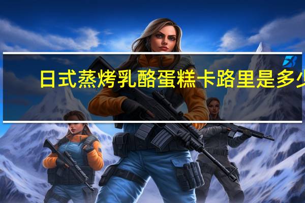 日式蒸烤乳酪蛋糕卡路里是多少