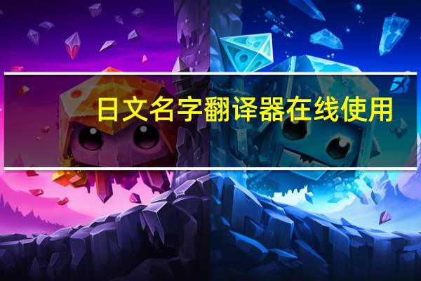 日文名字翻译器在线使用（日文名字翻译器）