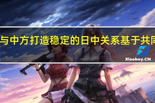 日方称愿与中方打造稳定的日中关系 基于共同利益寻求合作