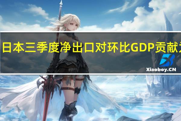 日本三季度净出口对环比GDP贡献为负0.1个百分点预估-0.1个