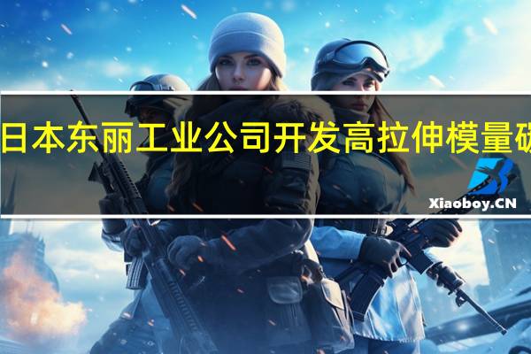 日本东丽工业公司开发高拉伸模量碳纤维