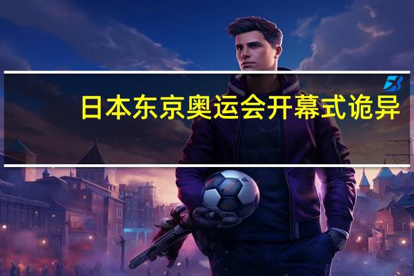 日本东京奥运会开幕式诡异（日本东京奥运会）