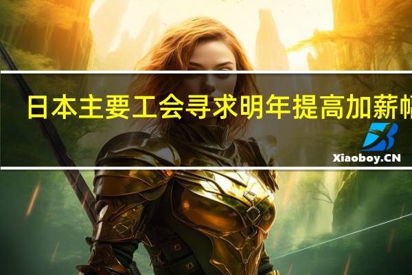 日本主要工会寻求明年提高加薪幅度