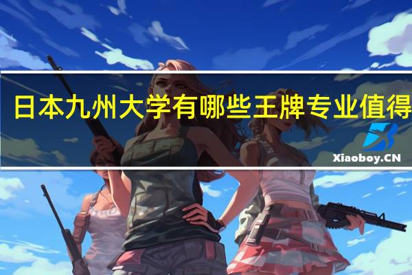日本九州大学有哪些王牌专业值得选择