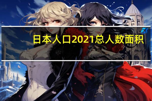日本人口2021总人数面积（日本人口2021总人数）