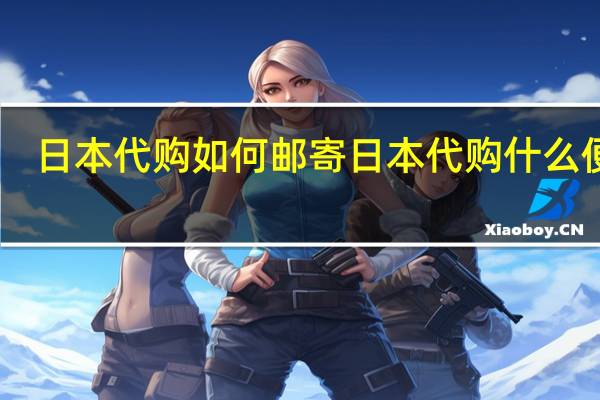 日本代购如何邮寄 日本代购什么便宜