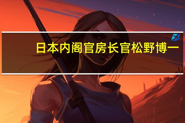 日本内阁官房长官松野博一:重要的是汇率以稳定的波动方式反映基本面汇率快速的波动是不可取的不会对汇率水平发表评论我们不排除采取任何措施应对混乱的外汇波动