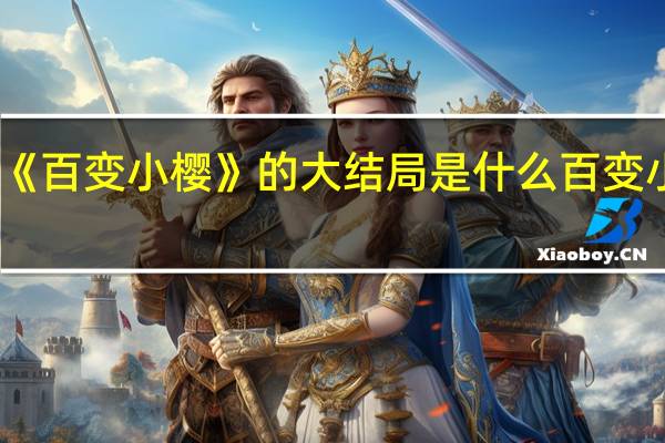 日本动画片《百变小樱》的大结局是什么 百变小樱魔术卡大结局