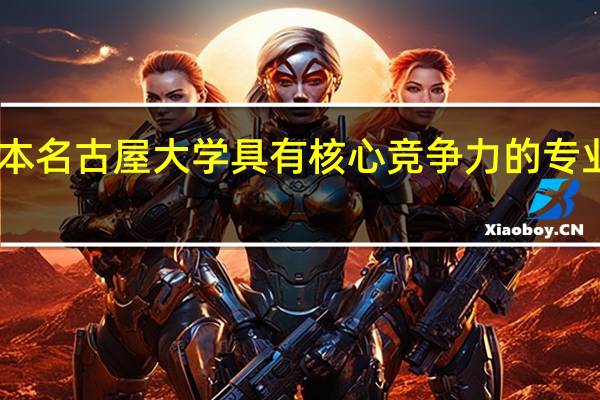 日本名古屋大学具有核心竞争力的专业有哪些