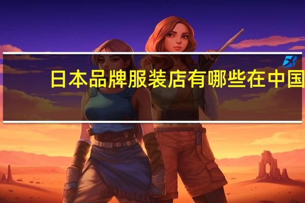 日本品牌服装店有哪些在中国（日本品牌服装）