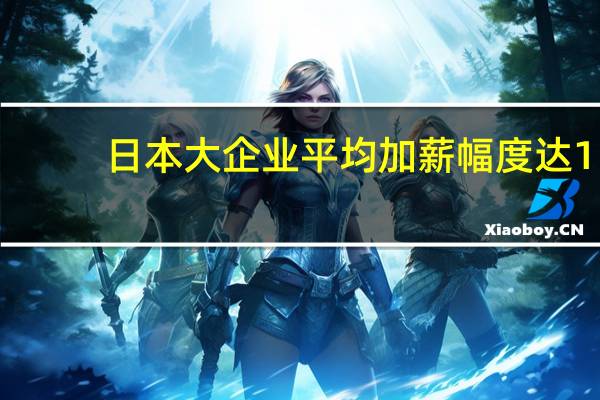 日本大企业平均加薪幅度达1.3万日元为30年来最高水平