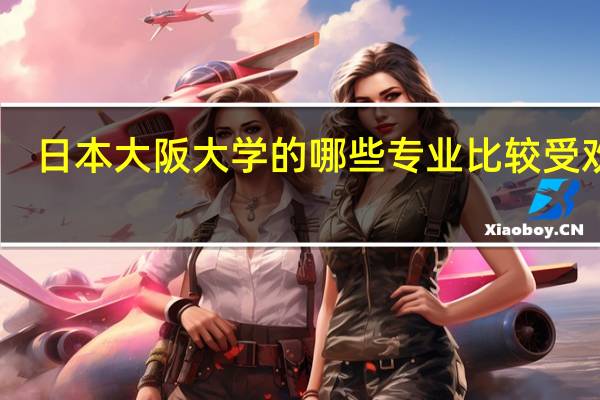 日本大阪大学的哪些专业比较受欢迎