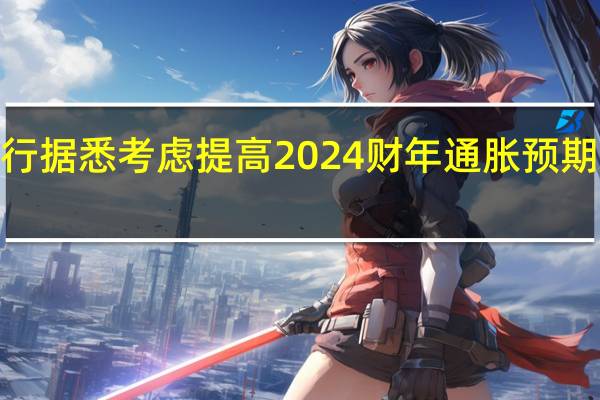 日本央行据悉考虑提高2024财年通胀预期至2%或更高