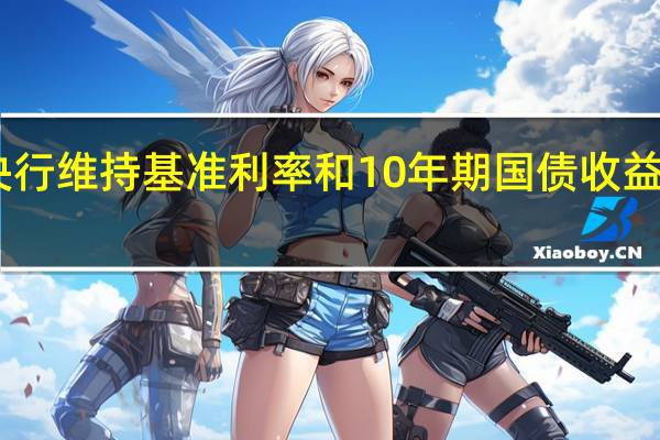 日本央行维持基准利率和10年期国债收益率目标不变