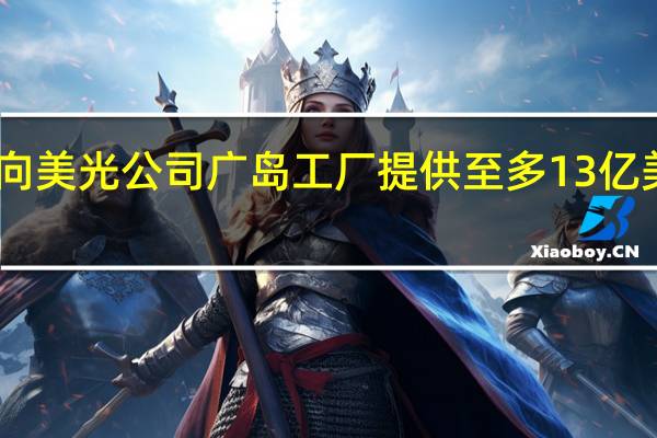 日本将向美光公司广岛工厂提供至多13亿美元资金支持