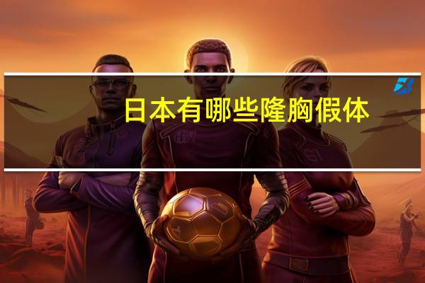 日本有哪些隆胸假体(隆鼻的假体可以维持一辈子吗)