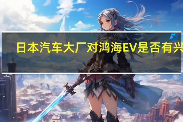 日本汽车大厂对鸿海EV是否有兴趣？鸿海董事长刘扬伟回应