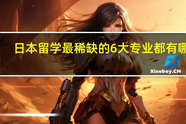日本留学最稀缺的6大专业都有哪些