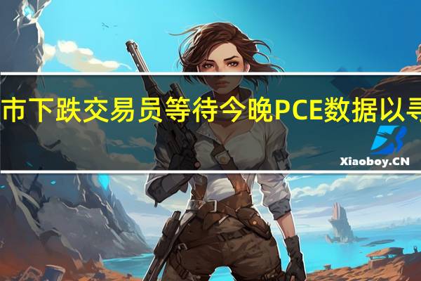 日本股市下跌 交易员等待今晚PCE数据以寻找政策线索