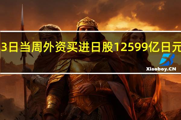 日本至10月13日当周外资买进日股 12599亿日元前值14361亿日元