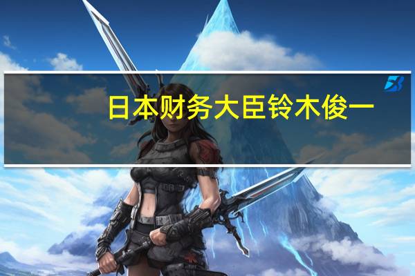 日本财务大臣铃木俊一：不排除采取任何措施应对过度的外汇波动