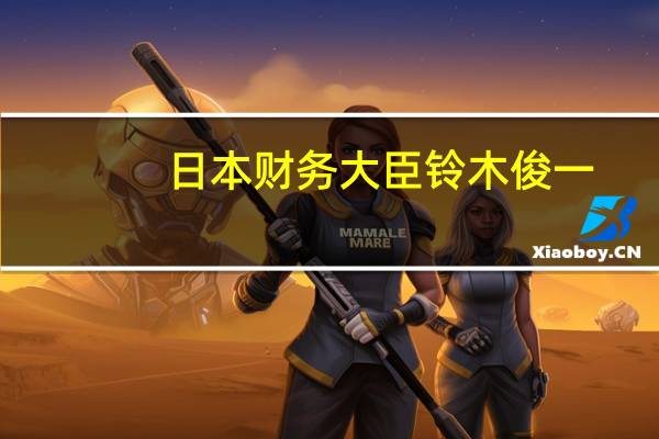 日本财务大臣铃木俊一：关于所得税减税尚未做出决定将与执政党讨论减税事宜