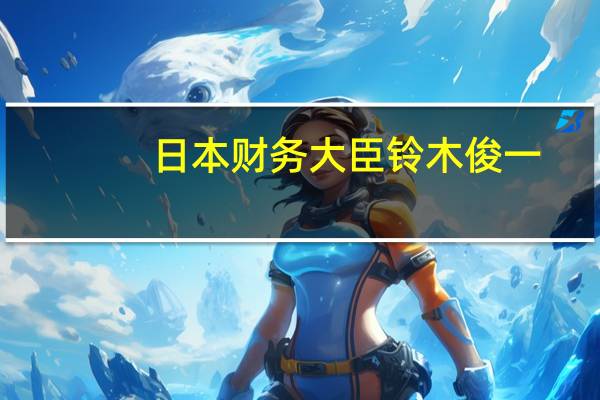 日本财务大臣铃木俊一：将在10月底前编制经济措施将根据经济措施考虑额外预算