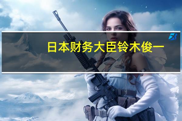 日本财务大臣铃木俊一：尚未就补贴和所得税减免作出任何决定