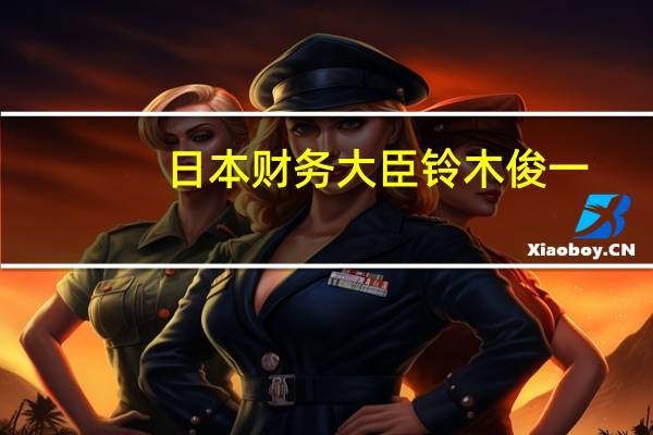 日本财务大臣铃木俊一：我不会对货币干预发表评论