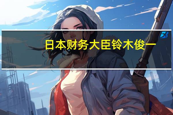 日本财务大臣铃木俊一：汇率波动稳定且反映基本面非常重要过度的外汇波动是不可取的