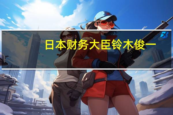 日本财务大臣铃木俊一：货币干预不针对汇率水平