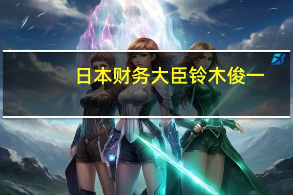 日本财务大臣铃木俊一：货币（情况）应该反映经济基本面过度的汇率波动并不可取