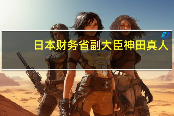 日本财务省副大臣神田真人：不确认外汇干预更为常态化实时确认外汇干预可能会变成（干扰市场的）噪音