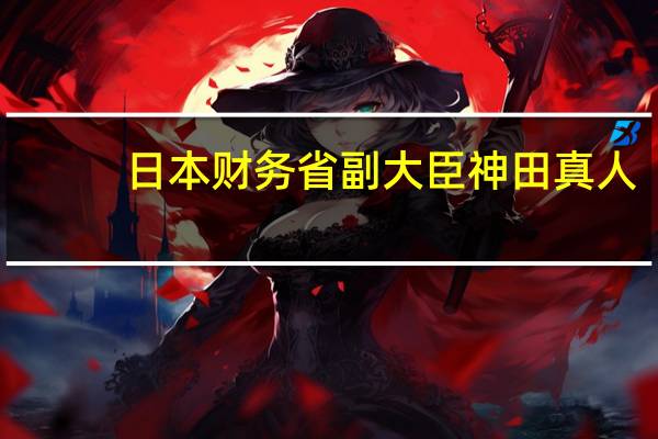 日本财务省副大臣神田真人：如果单方面的波动持续很长时间那可能被视为过度波动