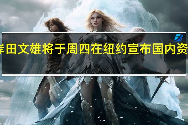 日本首相岸田文雄将于周四在纽约宣布国内资产管理行业改革