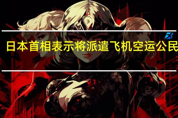 日本首相表示将派遣飞机空运公民回国