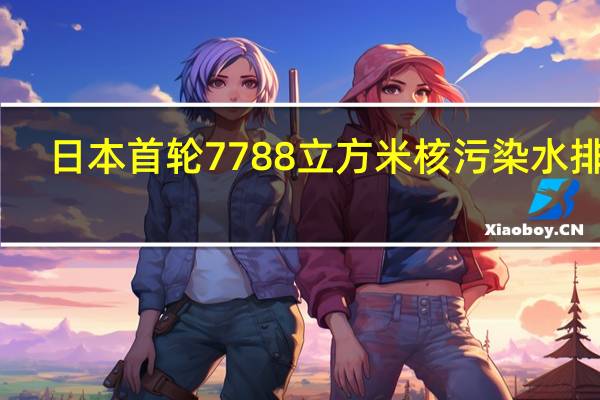 日本首轮7788立方米核污染水排海